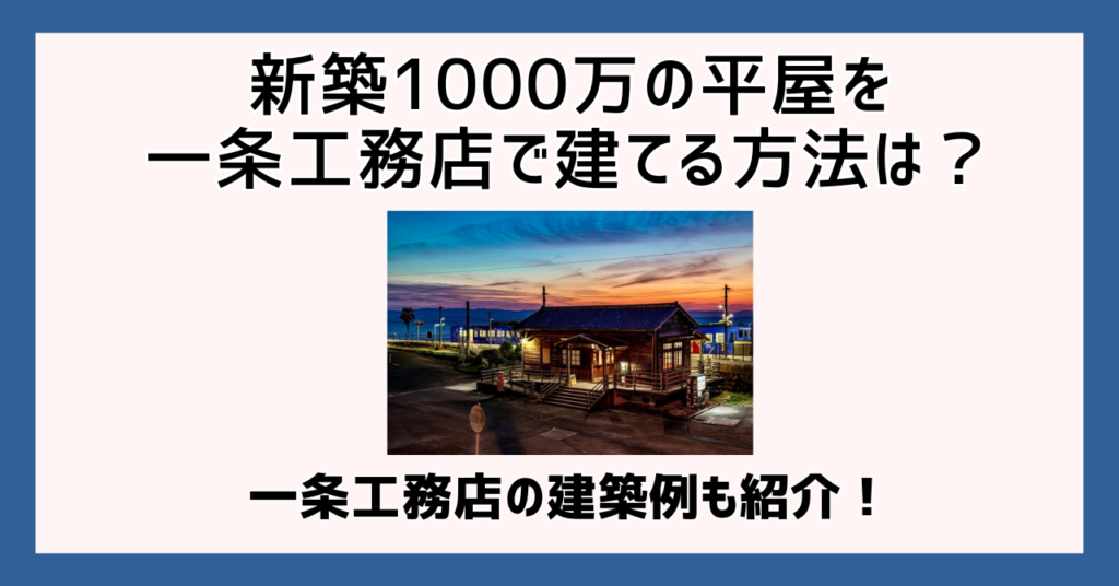 新築1000万の平屋を一条工務店で建てる方法は？一条工務店の建築例も紹介！